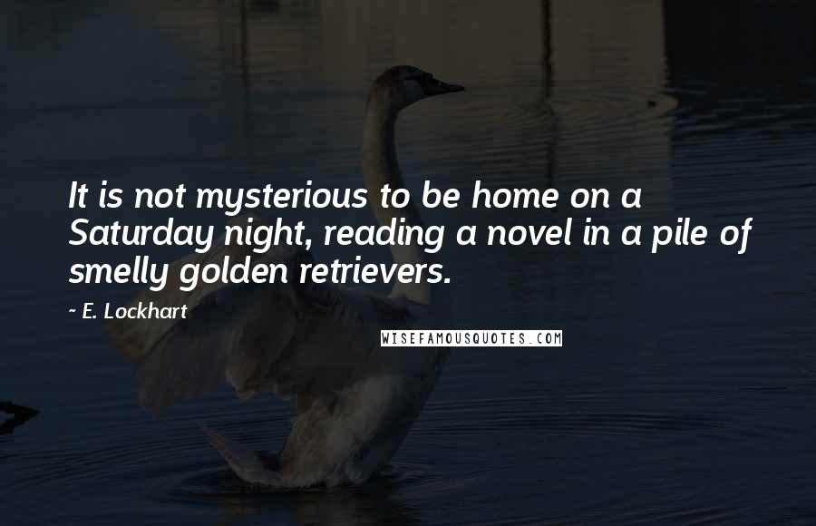 E. Lockhart quotes: It is not mysterious to be home on a Saturday night, reading a novel in a pile of smelly golden retrievers.