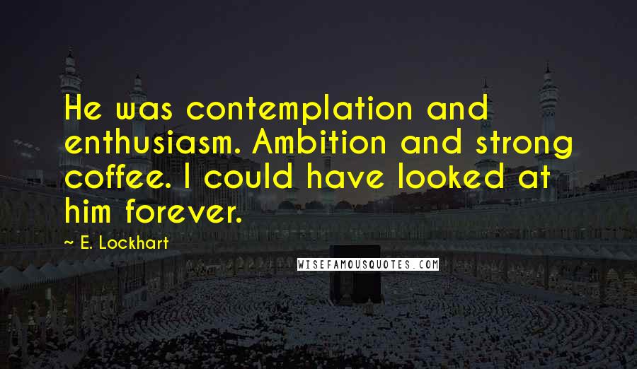 E. Lockhart quotes: He was contemplation and enthusiasm. Ambition and strong coffee. I could have looked at him forever. E. Lockhart quotes: He was contemplation and enthusiasm. Ambition and strong coffee. I could have looked at him forever.