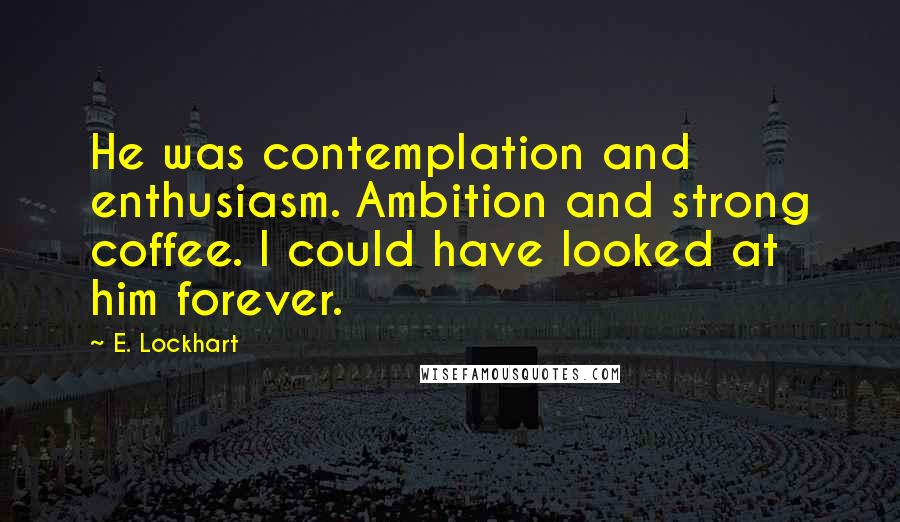 E. Lockhart quotes: He was contemplation and enthusiasm. Ambition and strong coffee. I could have looked at him forever.