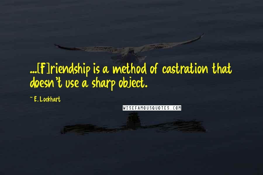 E. Lockhart quotes: ...[F]riendship is a method of castration that doesn't use a sharp object.