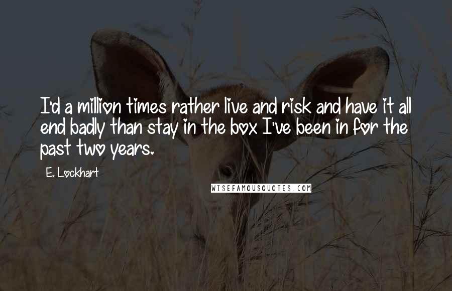 E. Lockhart quotes: I'd a million times rather live and risk and have it all end badly than stay in the box I've been in for the past two years.