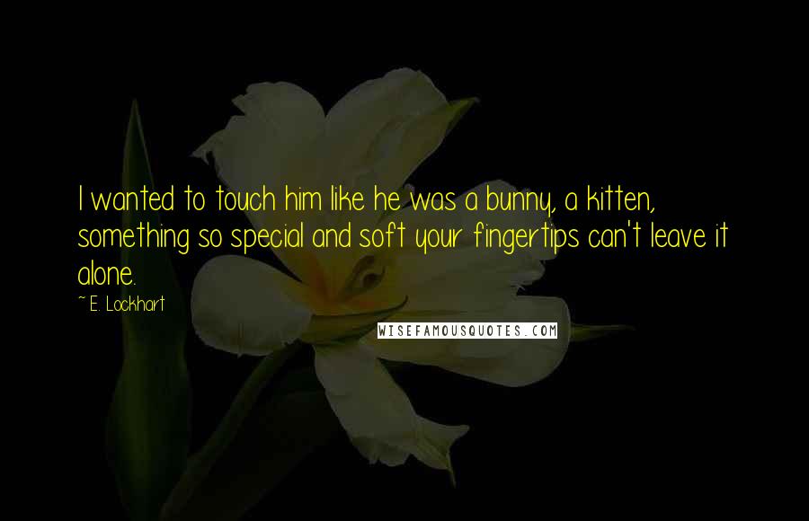 E. Lockhart quotes: I wanted to touch him like he was a bunny, a kitten, something so special and soft your fingertips can't leave it alone.