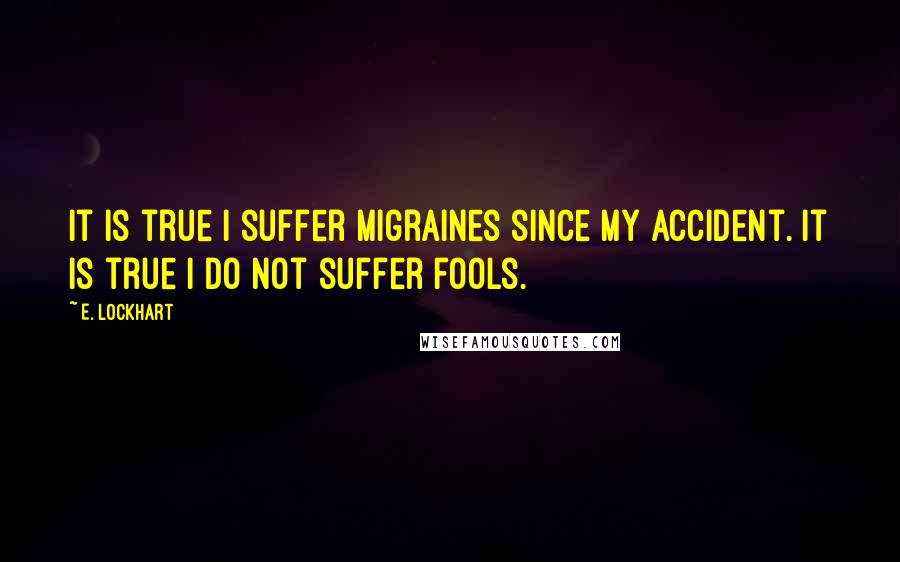 E. Lockhart quotes: It is true I suffer migraines since my accident. It is true I do not suffer fools.
