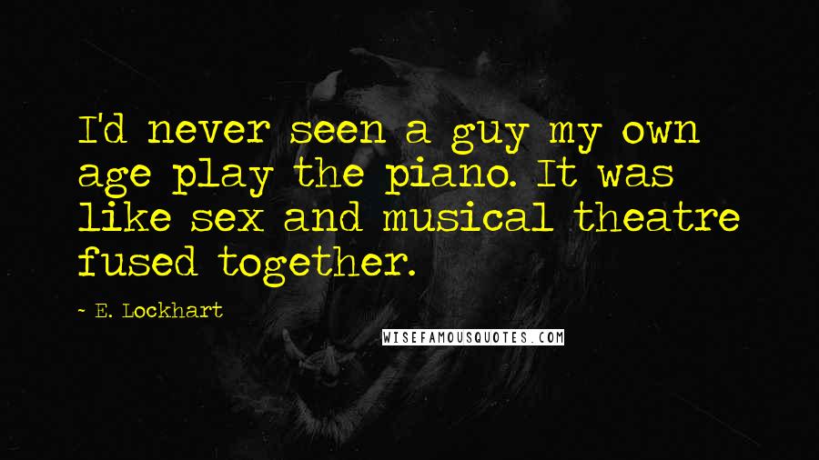 E. Lockhart quotes: I'd never seen a guy my own age play the piano. It was like sex and musical theatre fused together.