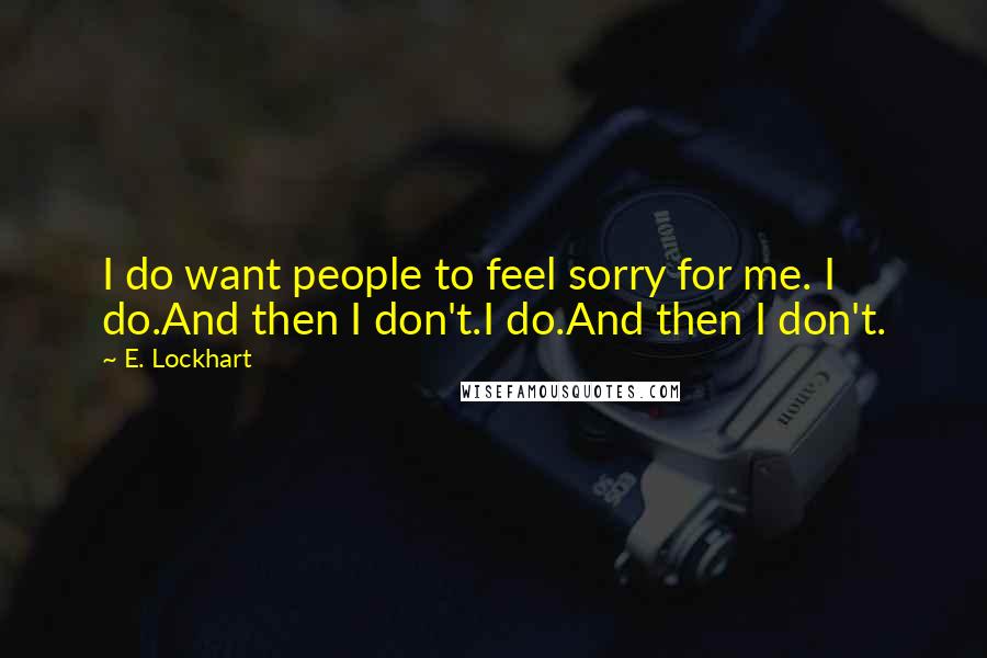 E. Lockhart quotes: I do want people to feel sorry for me. I do.And then I don't.I do.And then I don't.