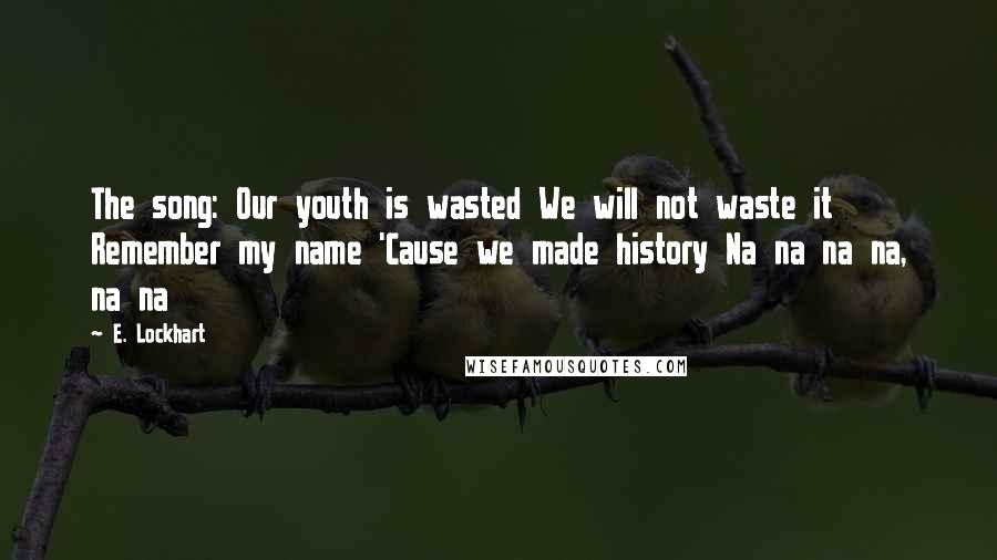 E. Lockhart quotes: The song: Our youth is wasted We will not waste it Remember my name 'Cause we made history Na na na na, na na