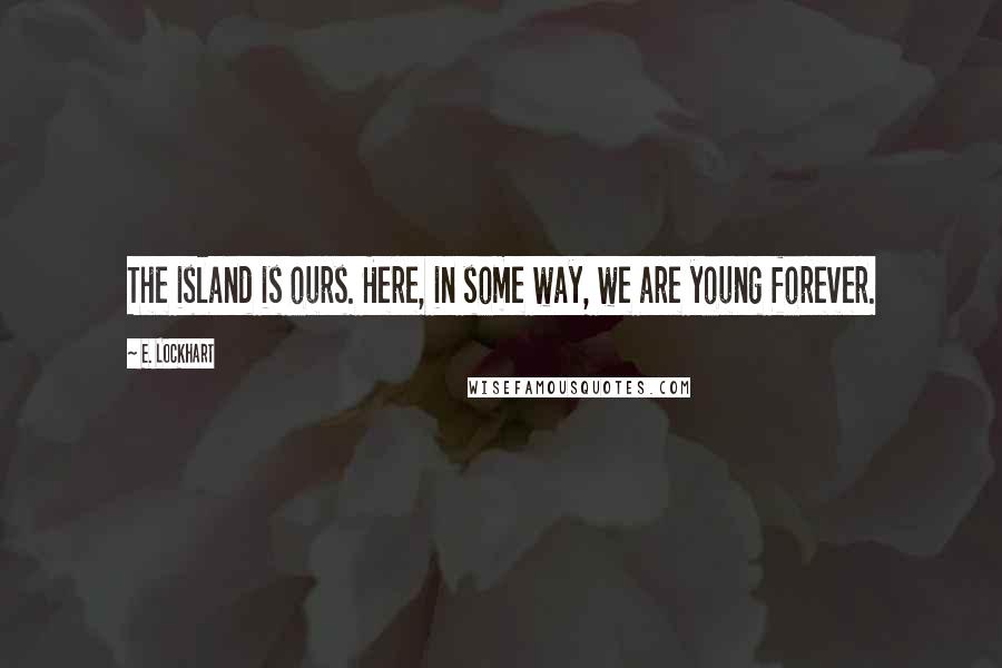 E. Lockhart quotes: The island is ours. Here, in some way, we are young forever.