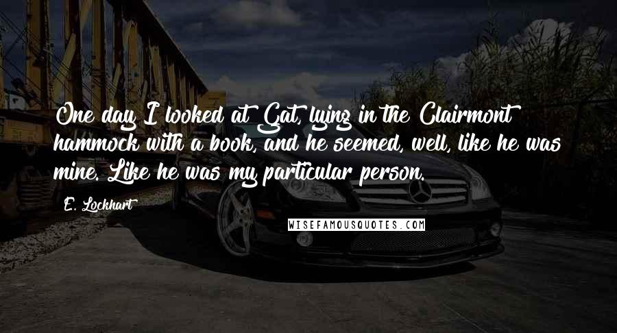 E. Lockhart quotes: One day I looked at Gat, lying in the Clairmont hammock with a book, and he seemed, well, like he was mine. Like he was my particular person.