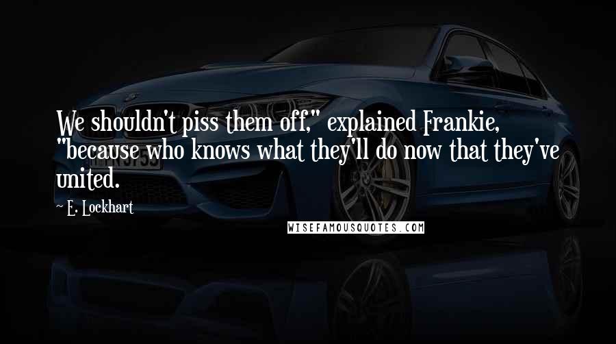 E. Lockhart quotes: We shouldn't piss them off," explained Frankie, "because who knows what they'll do now that they've united. E. Lockhart quotes: We shouldn't piss them off," explained Frankie, "because who knows what they'll do now that they've united.