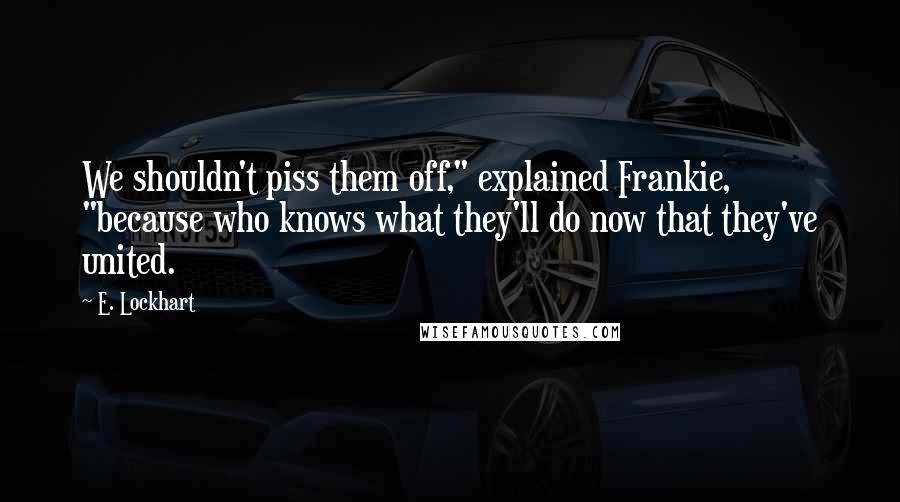 E. Lockhart quotes: We shouldn't piss them off," explained Frankie, "because who knows what they'll do now that they've united.