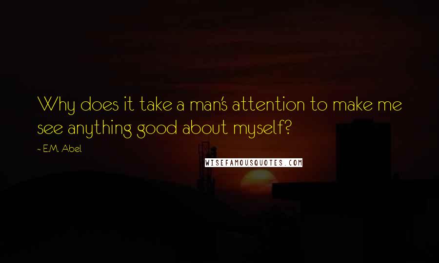 E.M. Abel quotes: Why does it take a man's attention to make me see anything good about myself?