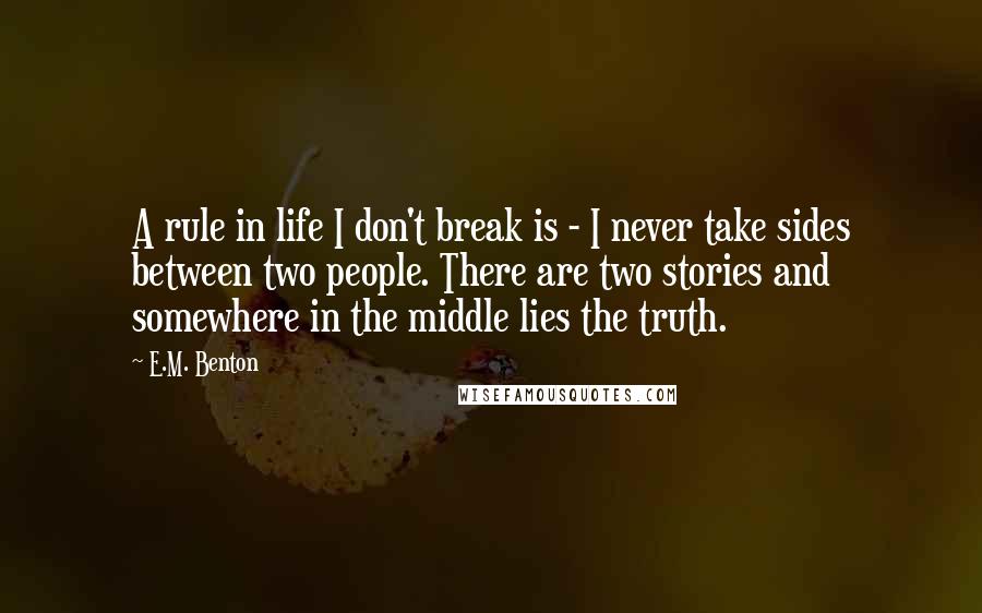 E.M. Benton quotes: A rule in life I don't break is - I never take sides between two people. There are two stories and somewhere in the middle lies the truth.