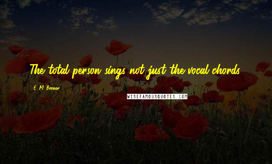 E. M. Broner quotes: The total person sings not just the vocal chords.