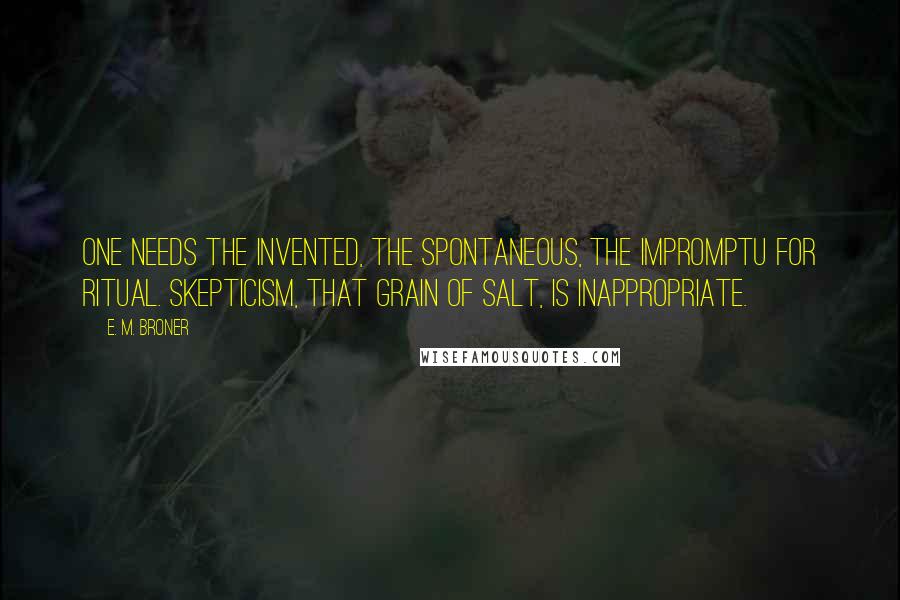 E. M. Broner quotes: One needs the invented, the spontaneous, the impromptu for ritual. Skepticism, that grain of salt, is inappropriate.