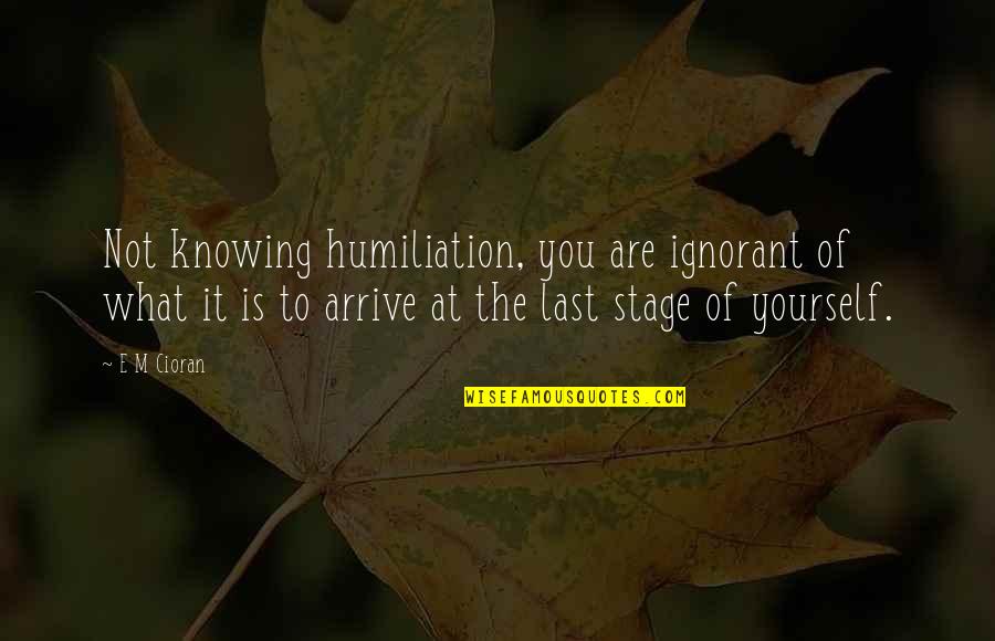 E M Cioran Quotes By E M Cioran: Not knowing humiliation, you are ignorant of what