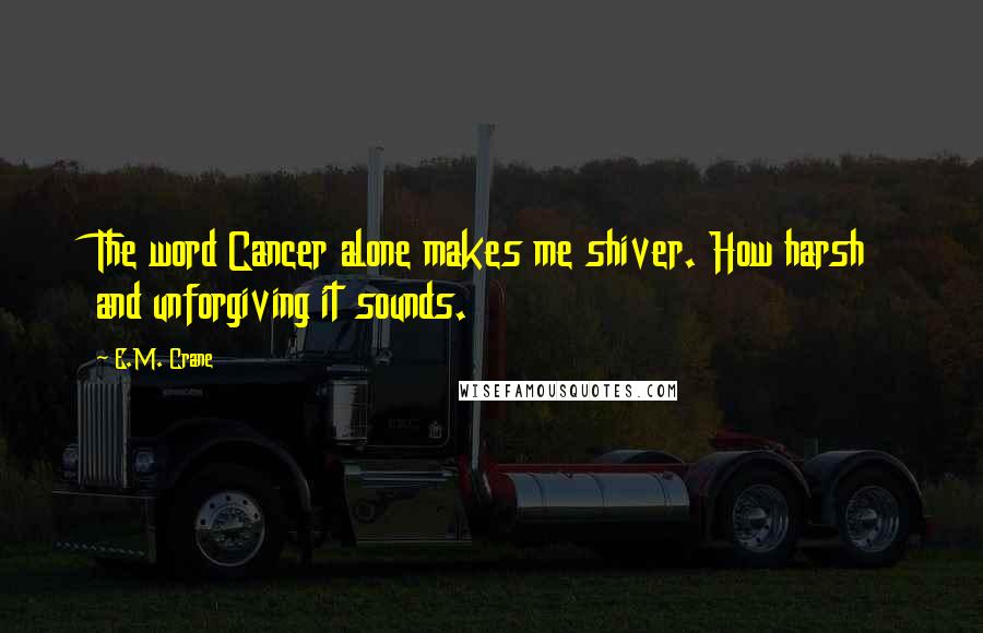 E.M. Crane quotes: The word Cancer alone makes me shiver. How harsh and unforgiving it sounds.