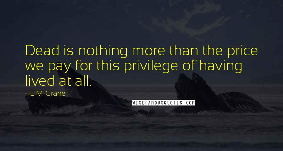 E.M. Crane quotes: Dead is nothing more than the price we pay for this privilege of having lived at all.