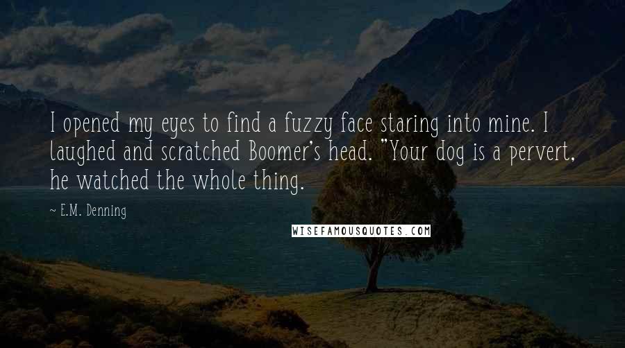 E.M. Denning quotes: I opened my eyes to find a fuzzy face staring into mine. I laughed and scratched Boomer's head. "Your dog is a pervert, he watched the whole thing.