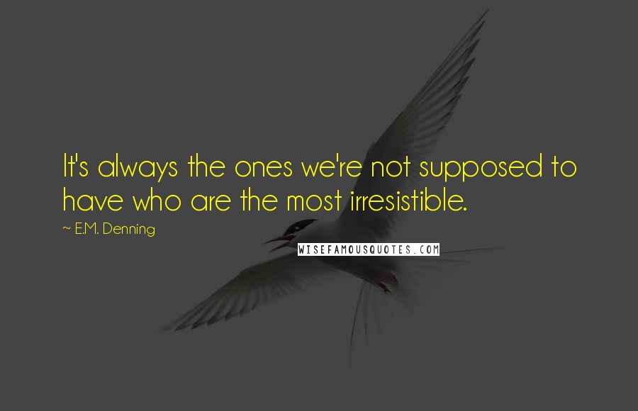 E.M. Denning quotes: It's always the ones we're not supposed to have who are the most irresistible.