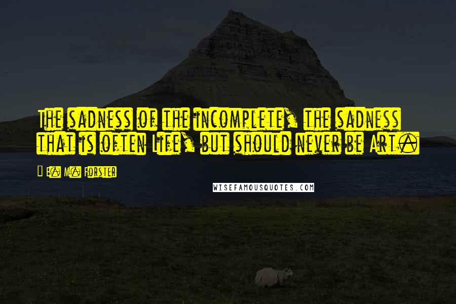 E. M. Forster quotes: The sadness of the incomplete, the sadness that is often Life, but should never be Art.