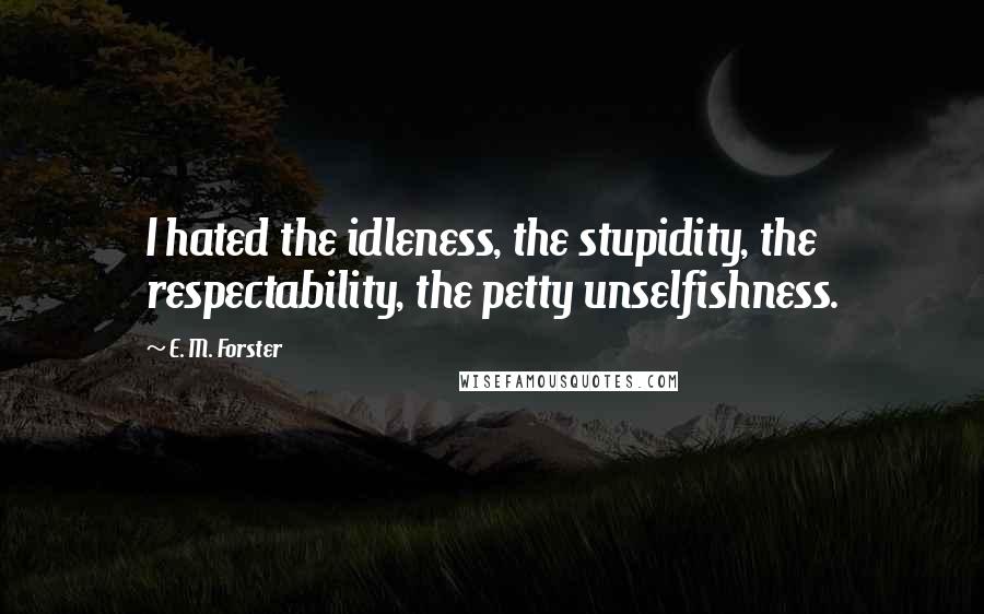 E. M. Forster quotes: I hated the idleness, the stupidity, the respectability, the petty unselfishness.