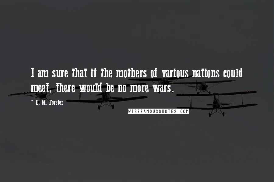 E. M. Forster quotes: I am sure that if the mothers of various nations could meet, there would be no more wars.