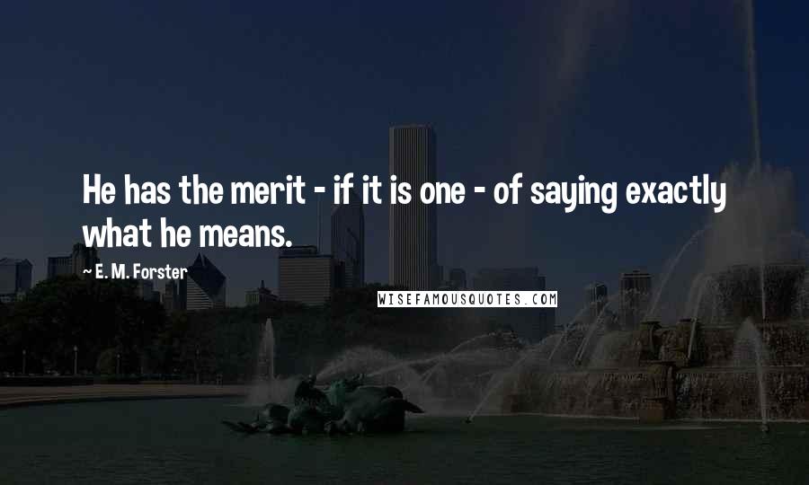 E. M. Forster quotes: He has the merit - if it is one - of saying exactly what he means.