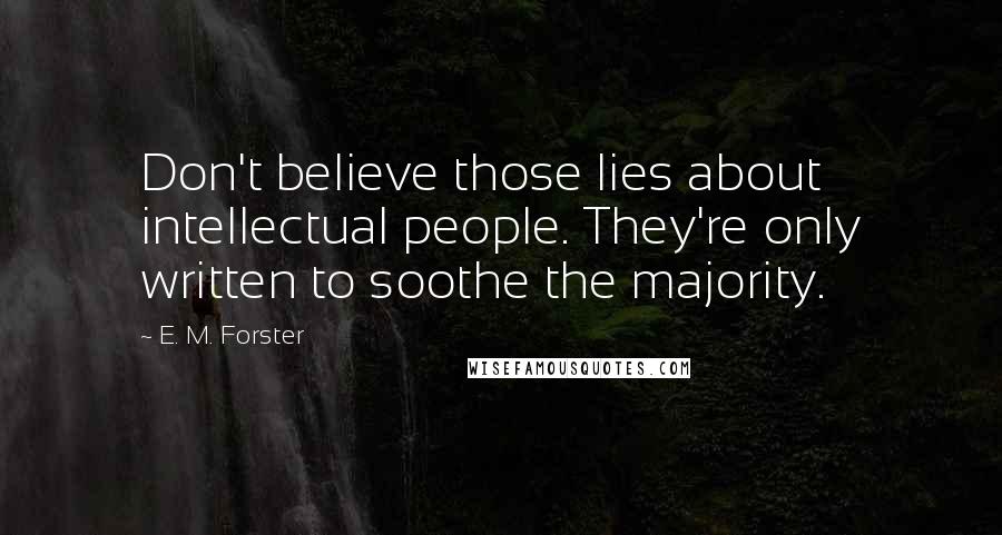 E. M. Forster quotes: Don't believe those lies about intellectual people. They're only written to soothe the majority.