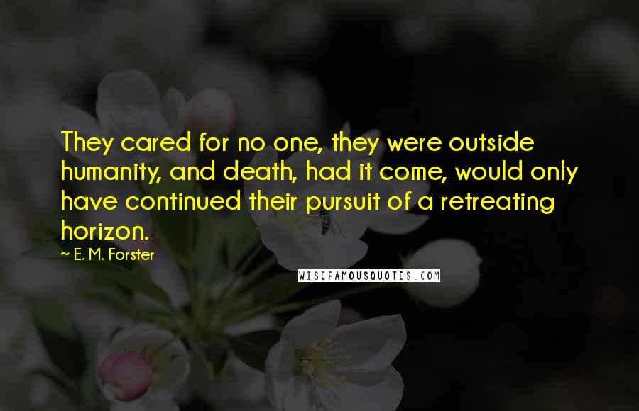 E. M. Forster quotes: They cared for no one, they were outside humanity, and death, had it come, would only have continued their pursuit of a retreating horizon.