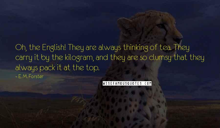 E. M. Forster quotes: Oh, the English! They are always thinking of tea. They carry it by the kilogram, and they are so clumsy that they always pack it at the top.