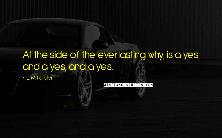 E. M. Forster quotes: At the side of the everlasting why, is a yes, and a yes, and a yes.