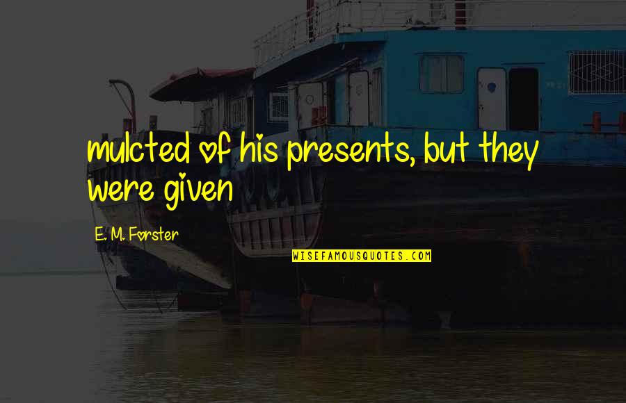 E M Forster Quotes By E. M. Forster: mulcted of his presents, but they were given
