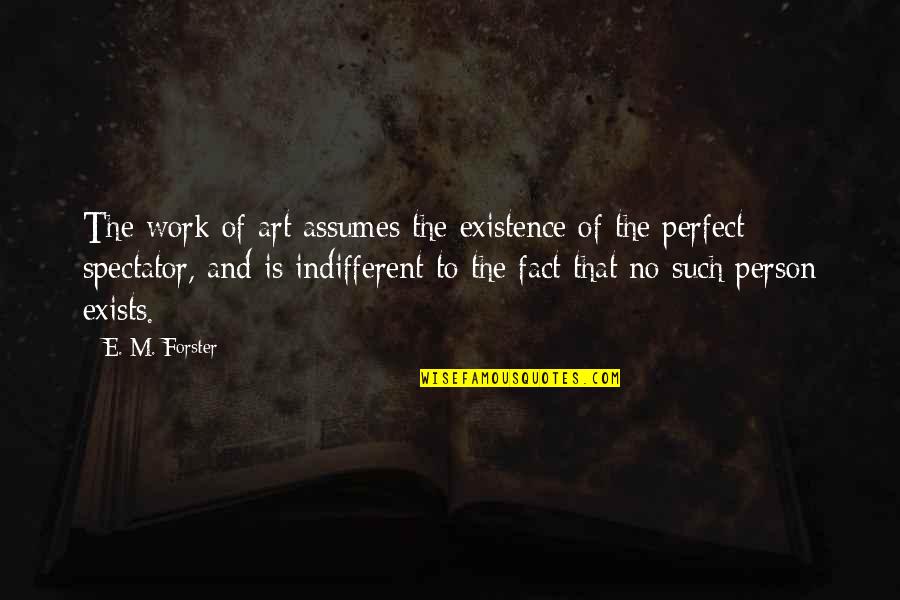 E M Forster Quotes By E. M. Forster: The work of art assumes the existence of