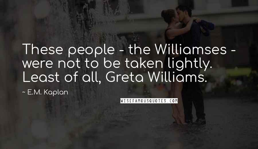 E.M. Kaplan quotes: These people - the Williamses - were not to be taken lightly. Least of all, Greta Williams.