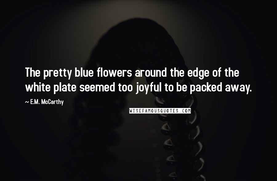 E.M. McCarthy quotes: The pretty blue flowers around the edge of the white plate seemed too joyful to be packed away.