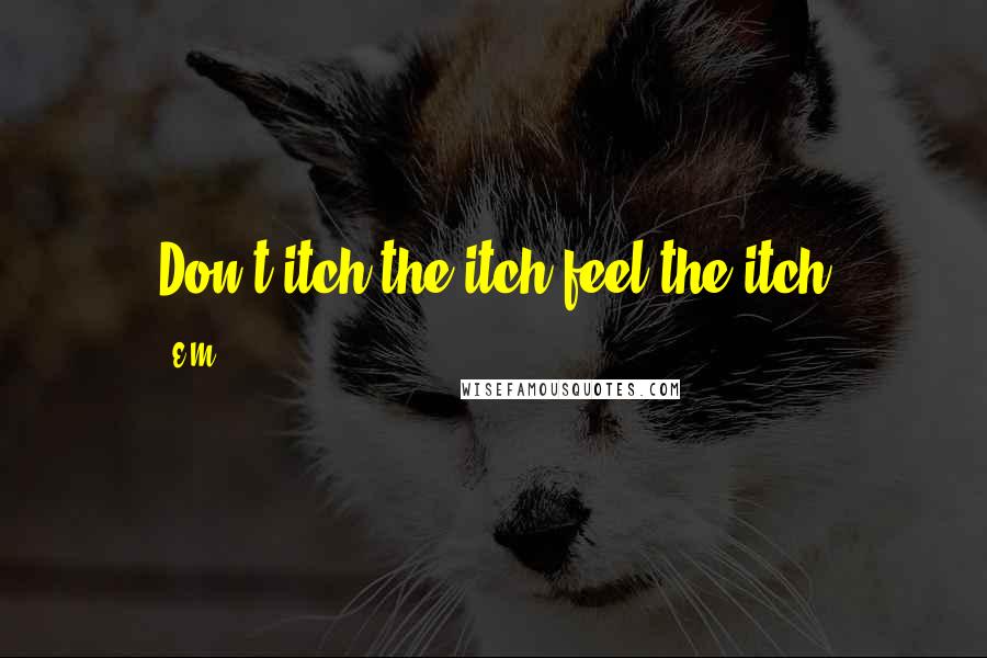 E.M. quotes: Don't itch the itch feel the itch