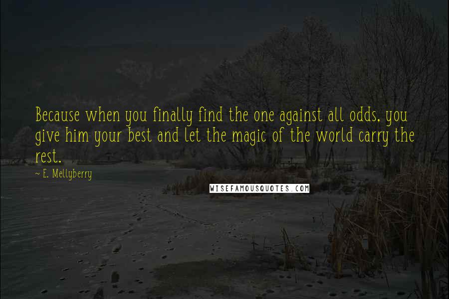 E. Mellyberry quotes: Because when you finally find the one against all odds, you give him your best and let the magic of the world carry the rest.