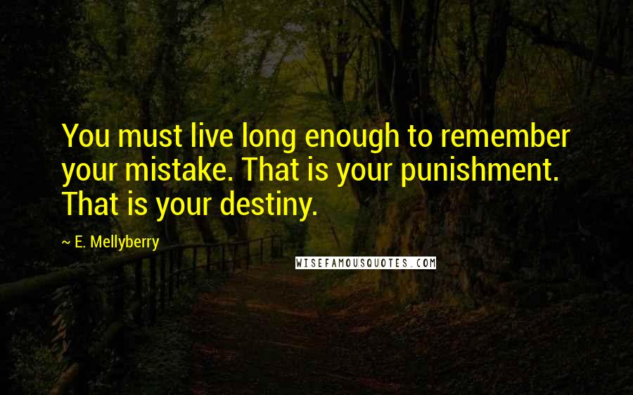 E. Mellyberry quotes: You must live long enough to remember your mistake. That is your punishment. That is your destiny.
