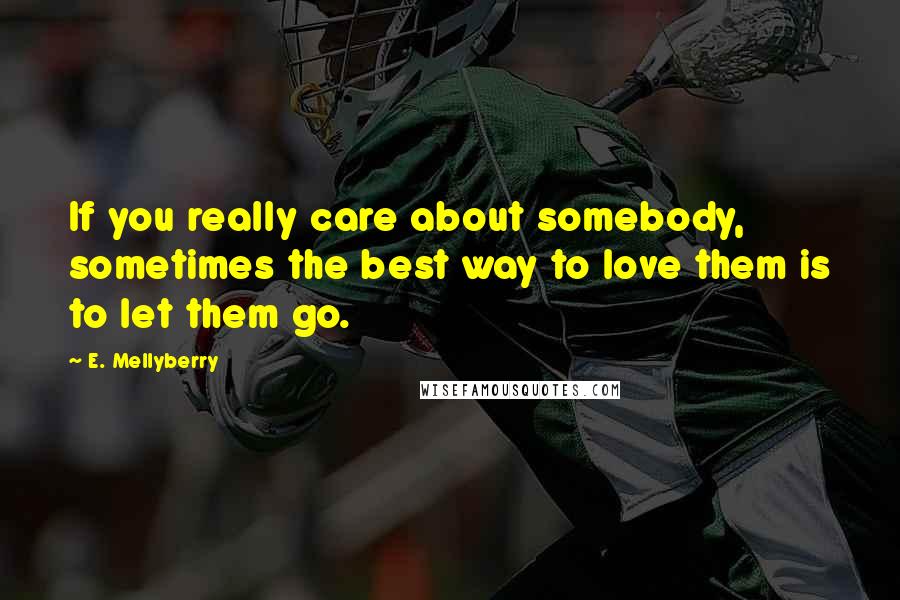 E. Mellyberry quotes: If you really care about somebody, sometimes the best way to love them is to let them go.