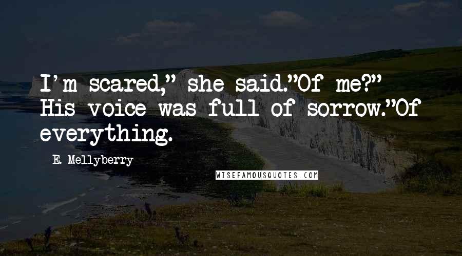 E. Mellyberry quotes: I'm scared," she said."Of me?" His voice was full of sorrow."Of everything.
