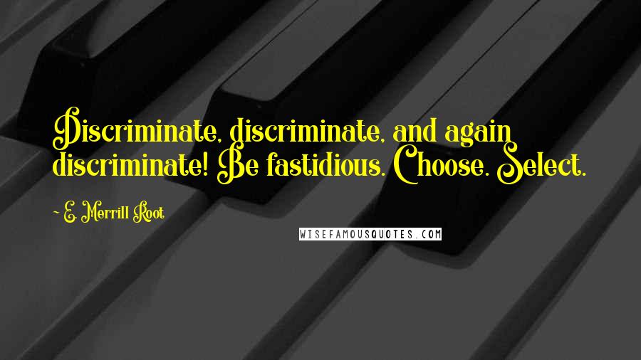 E. Merrill Root quotes: Discriminate, discriminate, and again discriminate! Be fastidious. Choose. Select.