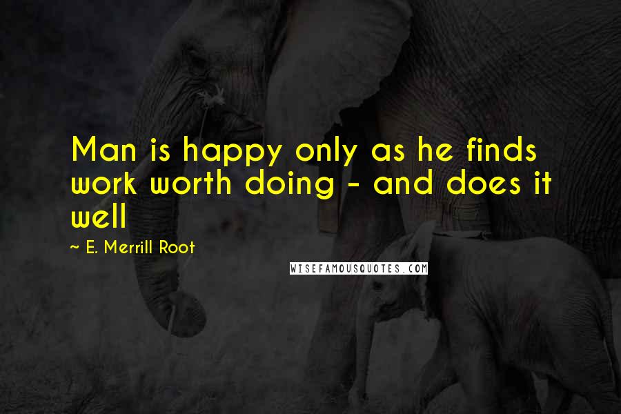 E. Merrill Root quotes: Man is happy only as he finds work worth doing - and does it well