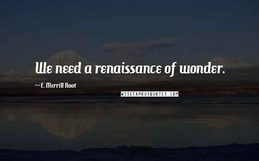 E. Merrill Root quotes: We need a renaissance of wonder.