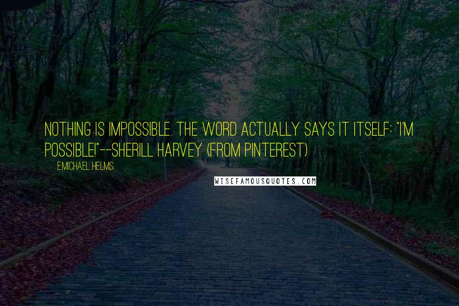 E.Michael Helms quotes: Nothing is impossible. The word actually says it itself: "I'm possible!"--Sherill Harvey (from Pinterest)