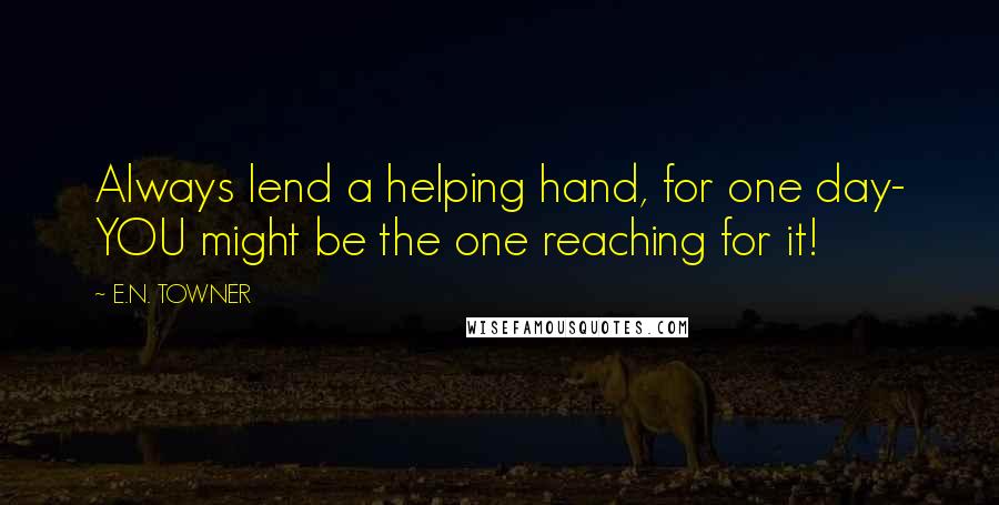 E.N. TOWNER quotes: Always lend a helping hand, for one day- YOU might be the one reaching for it!