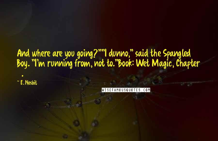 E. Nesbit quotes: And where are you going?""I dunno," said the Spangled Boy. "I'm running from, not to."Book: Wet Magic, Chapter 5.