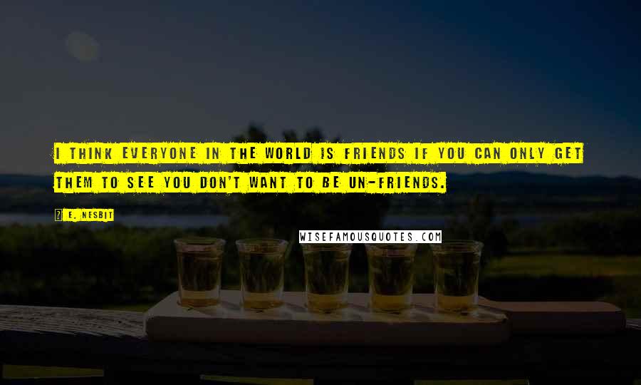 E. Nesbit quotes: I think everyone in the world is friends if you can only get them to see you don't want to be un-friends.