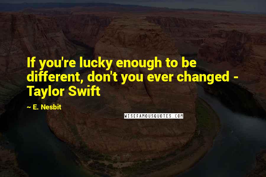 E. Nesbit quotes: If you're lucky enough to be different, don't you ever changed - Taylor Swift