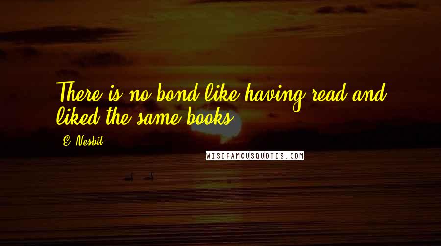 E. Nesbit quotes: There is no bond like having read and liked the same books.