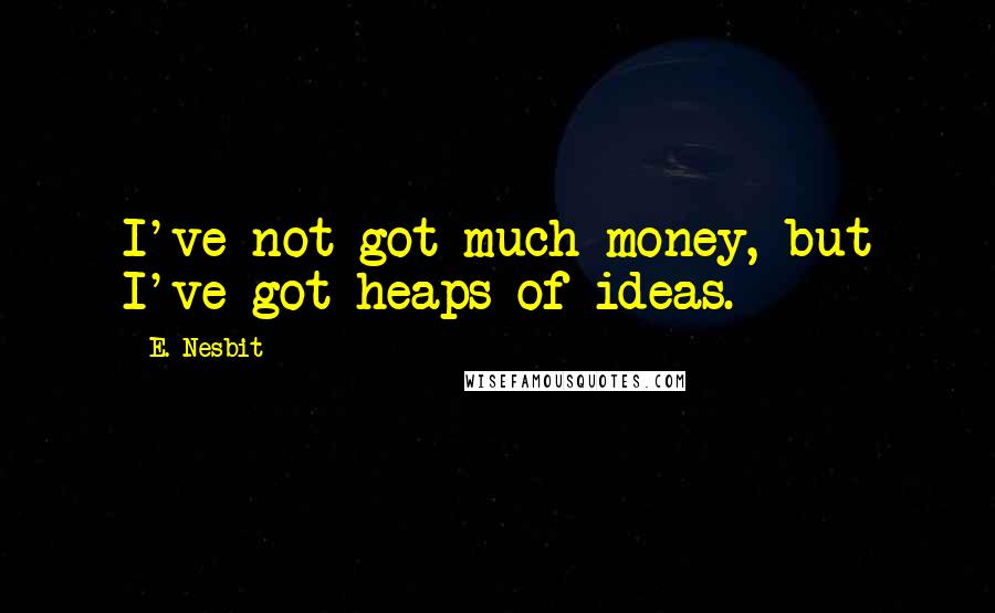 E. Nesbit quotes: I've not got much money, but I've got heaps of ideas.